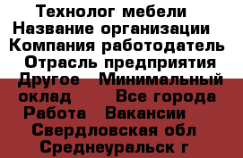 Технолог мебели › Название организации ­ Компания-работодатель › Отрасль предприятия ­ Другое › Минимальный оклад ­ 1 - Все города Работа » Вакансии   . Свердловская обл.,Среднеуральск г.